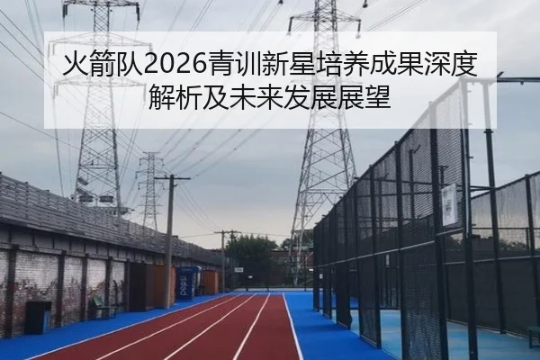 火箭队2026青训新星培养成果深度解析及未来发展展望