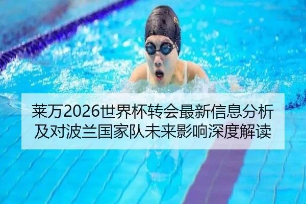 莱万2026世界杯转会最新信息分析及对波兰国家队未来影响深度解读 | kaiyunapp