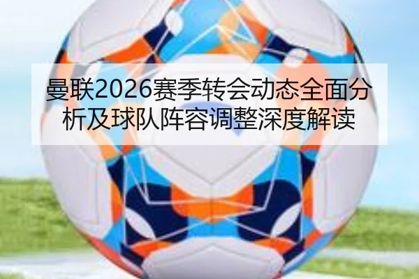 曼联2026赛季转会动态全面分析及球队阵容调整深度解读