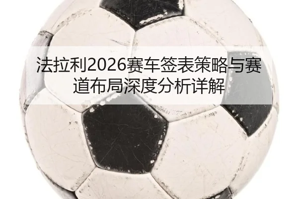 法拉利2026赛车签表策略与赛道布局深度分析详解
