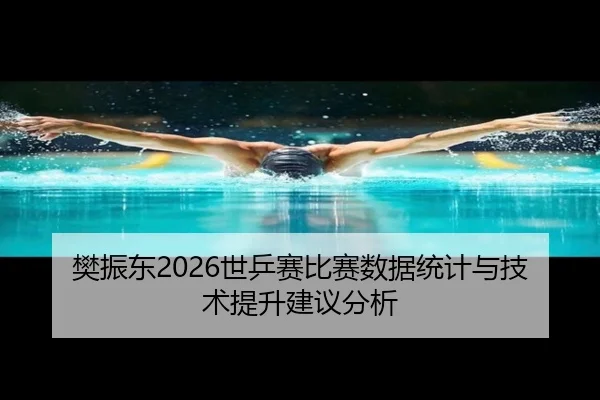 樊振东2026世乒赛比赛数据统计与技术提升建议分析