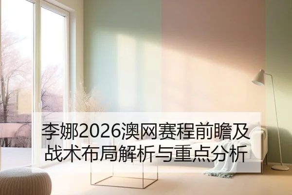 李娜2026澳网赛程前瞻及战术布局解析与重点分析