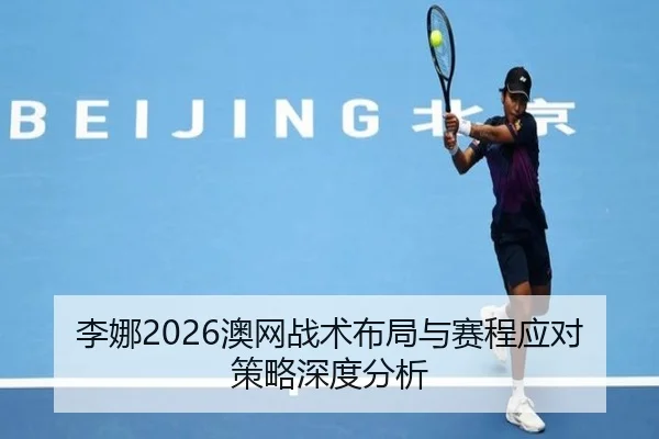 李娜2026澳网战术布局与赛程应对策略深度分析