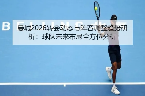 曼城2026转会动态与阵容调整趋势研析：球队未来布局全方位分析