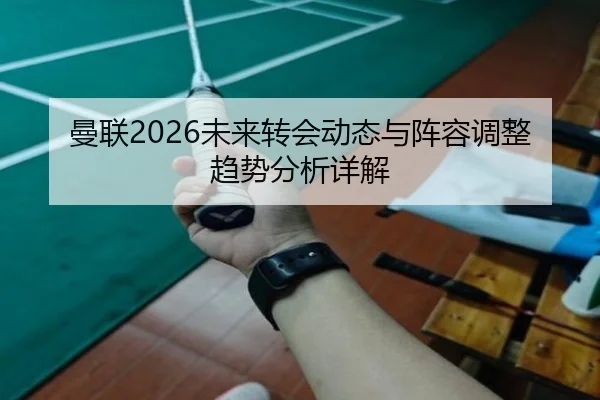 曼联2026未来转会动态与阵容调整趋势分析详解