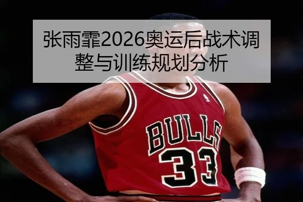 张雨霏2026奥运后战术调整与训练规划分析