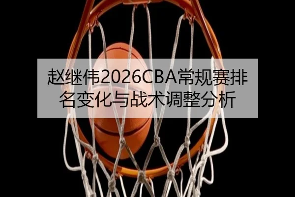 赵继伟2026CBA常规赛排名变化与战术调整分析