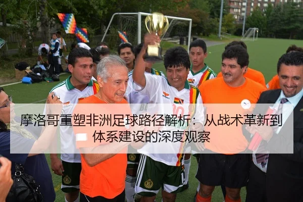 摩洛哥重塑非洲足球路径解析：从战术革新到体系建设的深度观察
