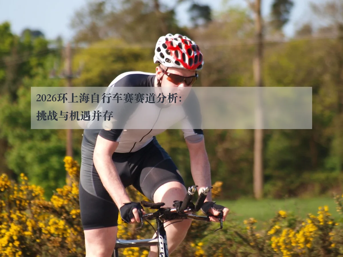 2026环上海自行车赛赛道分析：挑战与机遇并存（kaiyunapp）